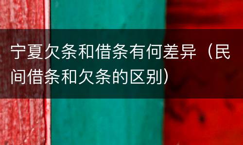 宁夏欠条和借条有何差异（民间借条和欠条的区别）