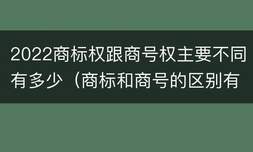 2022商标权跟商号权主要不同有多少（商标和商号的区别有哪些?）