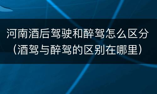 河南酒后驾驶和醉驾怎么区分（酒驾与醉驾的区别在哪里）