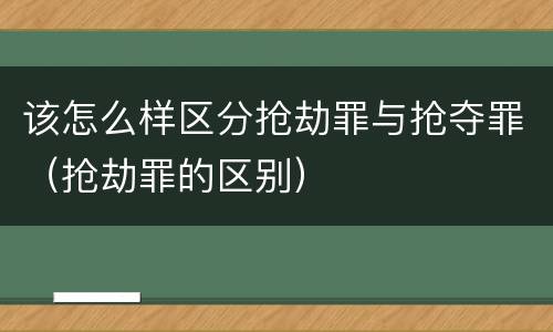 该怎么样区分抢劫罪与抢夺罪（抢劫罪的区别）