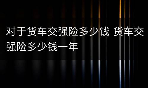 对于货车交强险多少钱 货车交强险多少钱一年