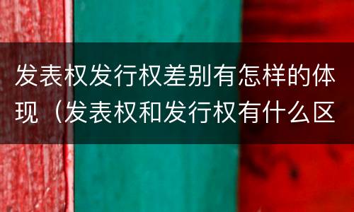 发表权发行权差别有怎样的体现（发表权和发行权有什么区别）