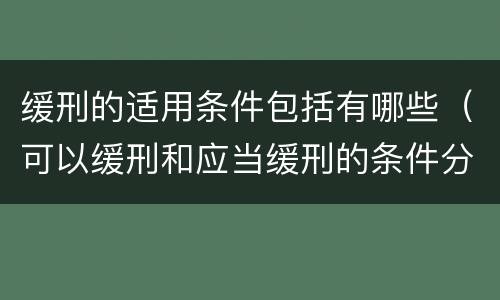 缓刑的适用条件包括有哪些（可以缓刑和应当缓刑的条件分别是什么）