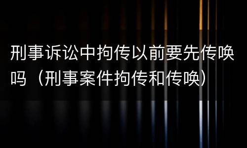 刑事诉讼中拘传以前要先传唤吗（刑事案件拘传和传唤）