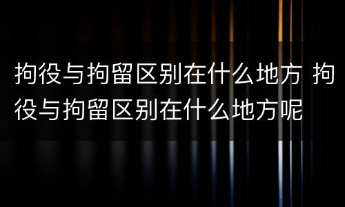 拘役与拘留区别在什么地方 拘役与拘留区别在什么地方呢