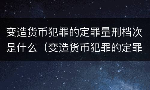 变造货币犯罪的定罪量刑档次是什么（变造货币犯罪的定罪量刑档次是什么标准）