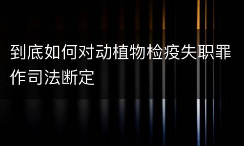 到底如何对动植物检疫失职罪作司法断定