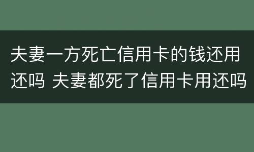 夫妻一方死亡信用卡的钱还用还吗 夫妻都死了信用卡用还吗