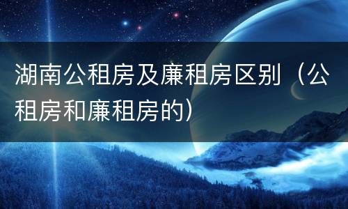 湖南公租房及廉租房区别（公租房和廉租房的）