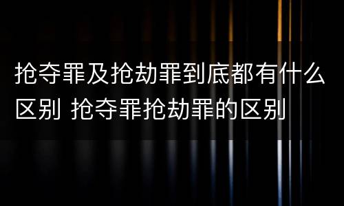 抢夺罪及抢劫罪到底都有什么区别 抢夺罪抢劫罪的区别