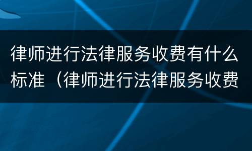 律师进行法律服务收费有什么标准（律师进行法律服务收费有什么标准规定）