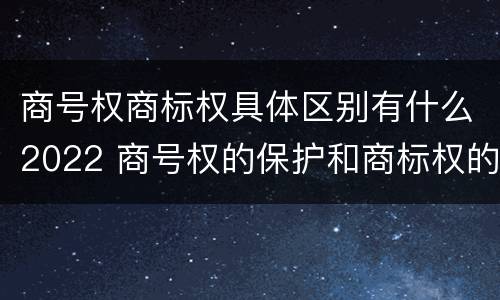 商号权商标权具体区别有什么2022 商号权的保护和商标权的保护一样是全国性范围的