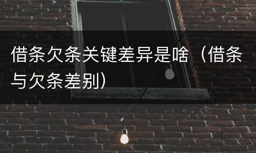 借条欠条关键差异是啥（借条与欠条差别）