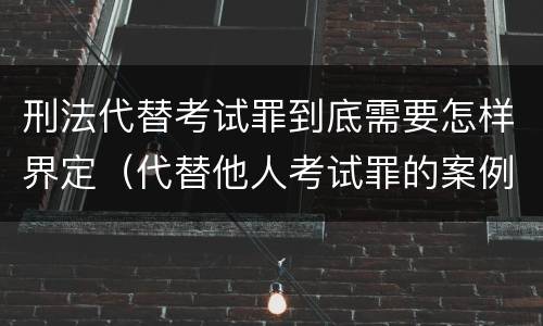 刑法代替考试罪到底需要怎样界定（代替他人考试罪的案例分析）