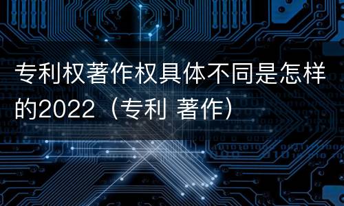 专利权著作权具体不同是怎样的2022（专利 著作）