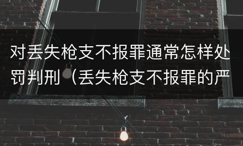 对丢失枪支不报罪通常怎样处罚判刑（丢失枪支不报罪的严重后果）