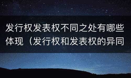 发行权发表权不同之处有哪些体现（发行权和发表权的异同）