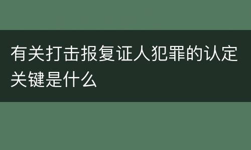 有关打击报复证人犯罪的认定关键是什么