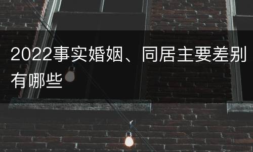 2022事实婚姻、同居主要差别有哪些