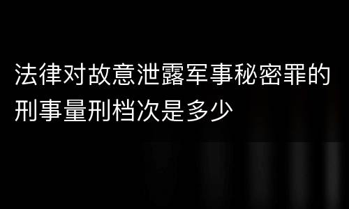 法律对故意泄露军事秘密罪的刑事量刑档次是多少