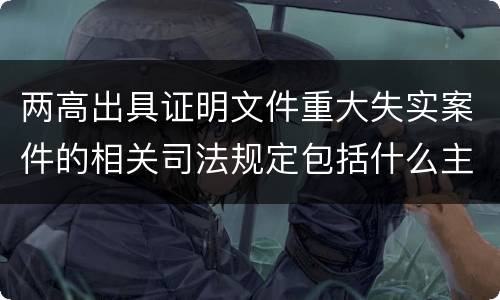 两高出具证明文件重大失实案件的相关司法规定包括什么主要内容