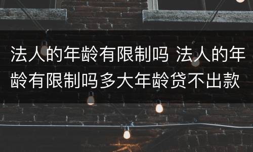 法人的年龄有限制吗 法人的年龄有限制吗多大年龄贷不出款