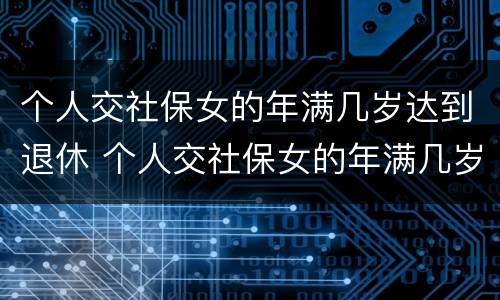 个人交社保女的年满几岁达到退休 个人交社保女的年满几岁达到退休年限