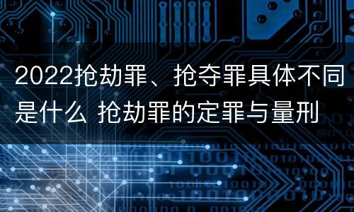 2022抢劫罪、抢夺罪具体不同是什么 抢劫罪的定罪与量刑
