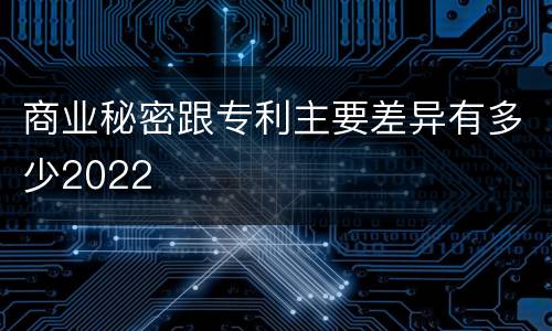 商业秘密跟专利主要差异有多少2022