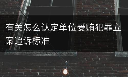 有关怎么认定单位受贿犯罪立案追诉标准