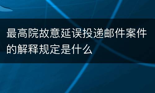 最高院故意延误投递邮件案件的解释规定是什么