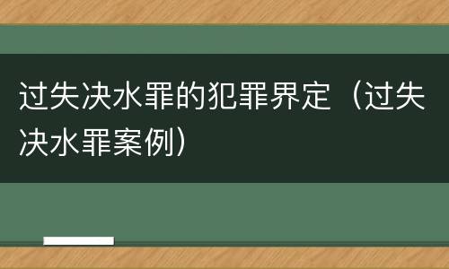 过失决水罪的犯罪界定（过失决水罪案例）