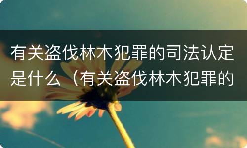 有关盗伐林木犯罪的司法认定是什么（有关盗伐林木犯罪的司法认定是什么标准）