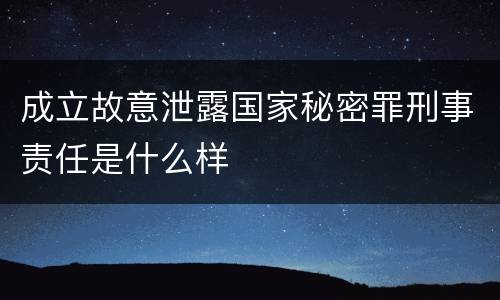 成立故意泄露国家秘密罪刑事责任是什么样