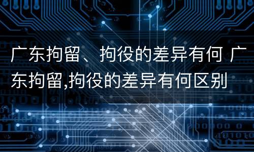 广东拘留、拘役的差异有何 广东拘留,拘役的差异有何区别