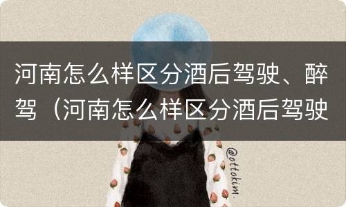 河南怎么样区分酒后驾驶、醉驾（河南怎么样区分酒后驾驶,醉驾与醉驾）