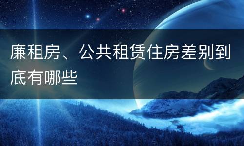 廉租房、公共租赁住房差别到底有哪些