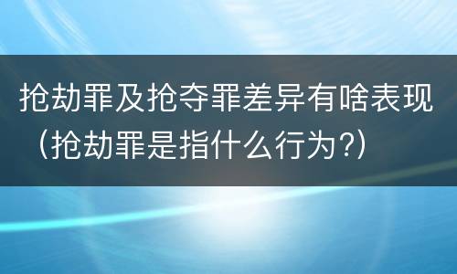 抢劫罪及抢夺罪差异有啥表现（抢劫罪是指什么行为?）