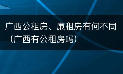 广西公租房、廉租房有何不同（广西有公租房吗）