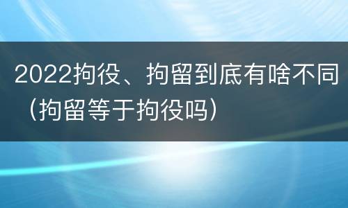 2022拘役、拘留到底有啥不同（拘留等于拘役吗）