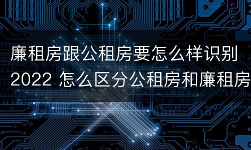廉租房跟公租房要怎么样识别2022 怎么区分公租房和廉租房