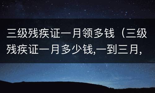 三级残疾证一月领多钱(三级残疾证一月多少钱,一到三月,钱到了吗) 三级残疾证一月领多钱(三级残疾证一月多少钱,一到三月,钱到了吗)