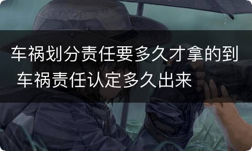 车祸划分责任要多久才拿的到 车祸责任认定多久出来