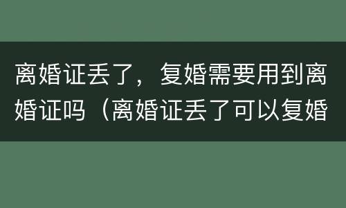 离婚证丢了，复婚需要用到离婚证吗（离婚证丢了可以复婚吗?）