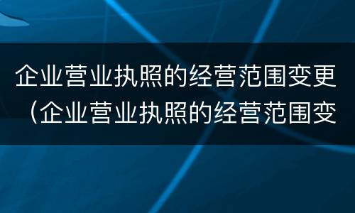 企业营业执照的经营范围变更（企业营业执照的经营范围变更申请）