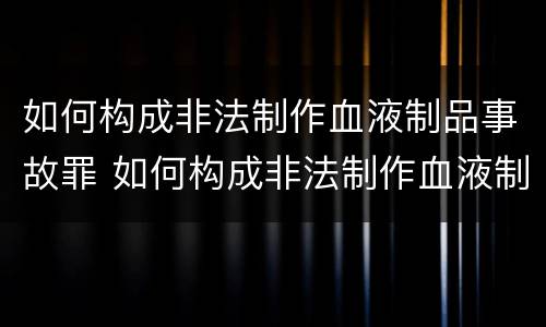 如何构成非法制作血液制品事故罪 如何构成非法制作血液制品事故罪名