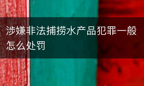 涉嫌非法捕捞水产品犯罪一般怎么处罚