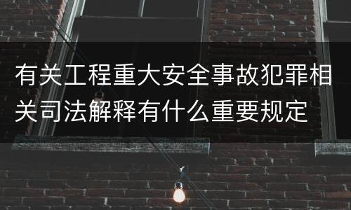 有关工程重大安全事故犯罪相关司法解释有什么重要规定