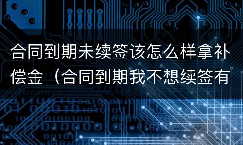合同到期未续签该怎么样拿补偿金（合同到期我不想续签有补偿金吗）