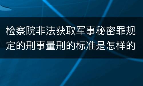 检察院非法获取军事秘密罪规定的刑事量刑的标准是怎样的